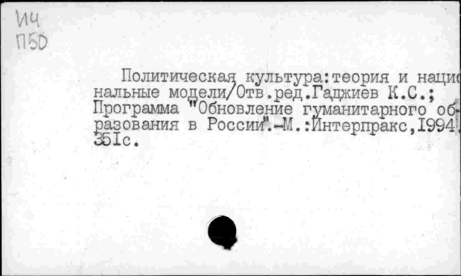 ﻿ИЧ о
Политическая культура:теория и наци( нальные модели/Отв.ред.Гаджиев К.С.; Программа ’’Обновление гуманитарного ос£ пазования в России*.-М.:Интерпракс,1994:,